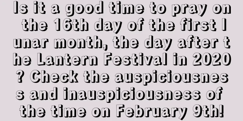 Is it a good time to pray on the 16th day of the first lunar month, the day after the Lantern Festival in 2020? Check the auspiciousness and inauspiciousness of the time on February 9th!