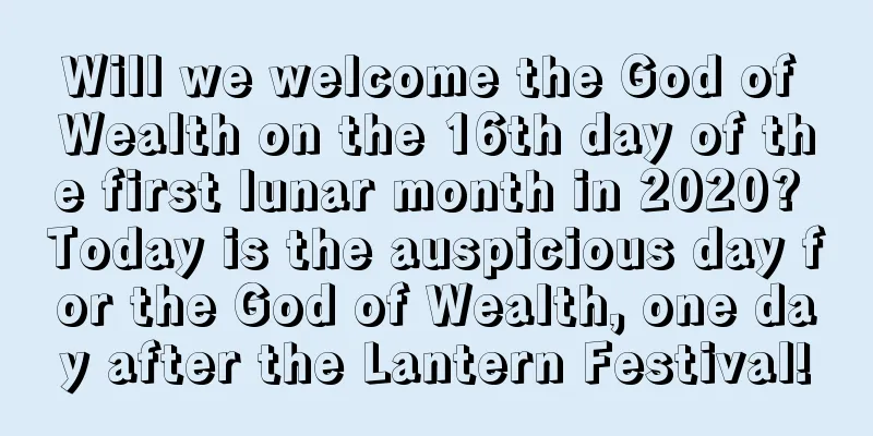 Will we welcome the God of Wealth on the 16th day of the first lunar month in 2020? Today is the auspicious day for the God of Wealth, one day after the Lantern Festival!
