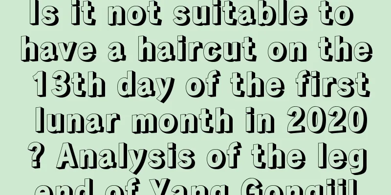 Is it not suitable to have a haircut on the 13th day of the first lunar month in 2020? Analysis of the legend of Yang Gongji!