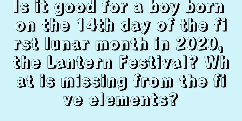 Is it good for a boy born on the 14th day of the first lunar month in 2020, the Lantern Festival? What is missing from the five elements?