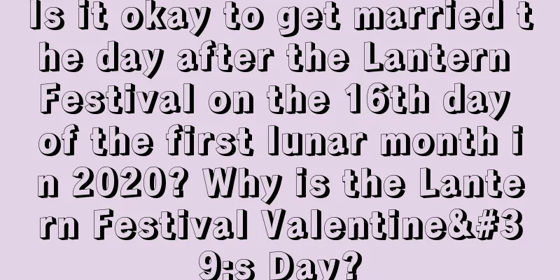 Is it okay to get married the day after the Lantern Festival on the 16th day of the first lunar month in 2020? Why is the Lantern Festival Valentine's Day?