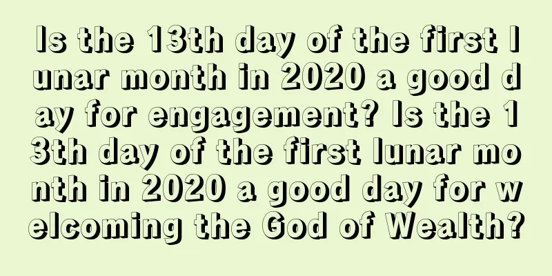 Is the 13th day of the first lunar month in 2020 a good day for engagement? Is the 13th day of the first lunar month in 2020 a good day for welcoming the God of Wealth?