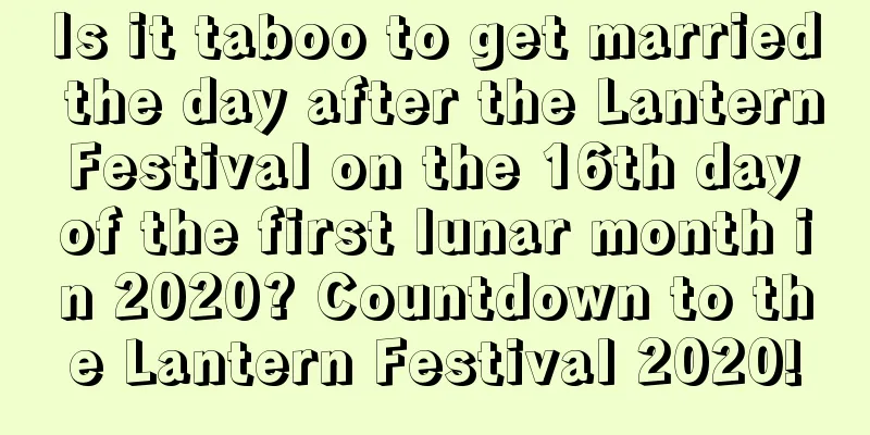 Is it taboo to get married the day after the Lantern Festival on the 16th day of the first lunar month in 2020? Countdown to the Lantern Festival 2020!