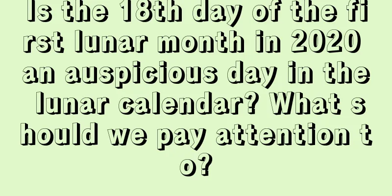 Is the 18th day of the first lunar month in 2020 an auspicious day in the lunar calendar? What should we pay attention to?