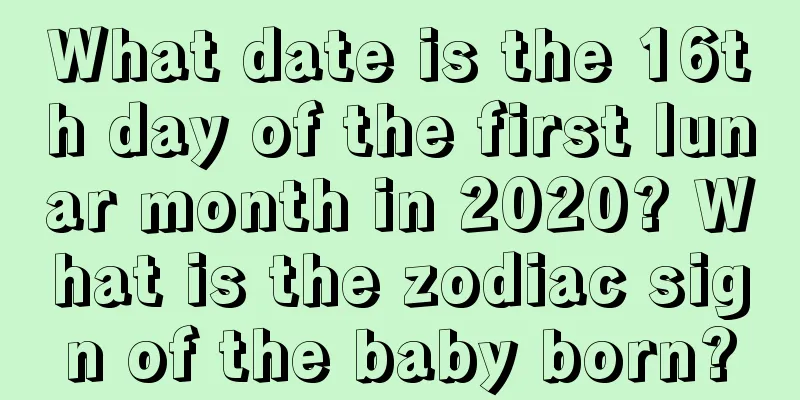 What date is the 16th day of the first lunar month in 2020? What is the zodiac sign of the baby born?