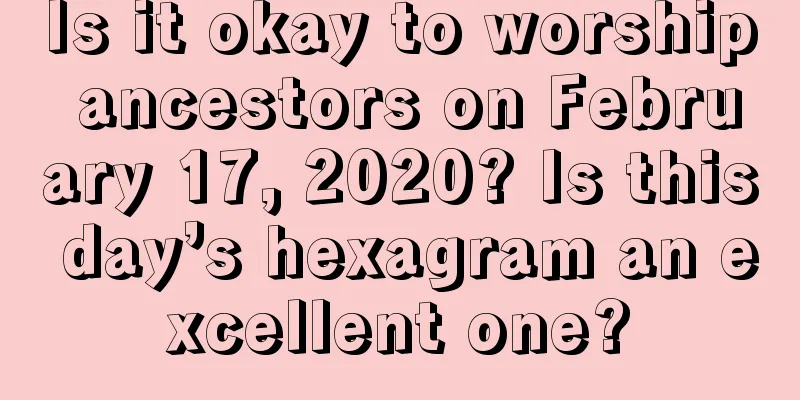 Is it okay to worship ancestors on February 17, 2020? Is this day’s hexagram an excellent one?