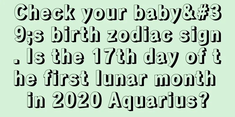 Check your baby's birth zodiac sign. Is the 17th day of the first lunar month in 2020 Aquarius?
