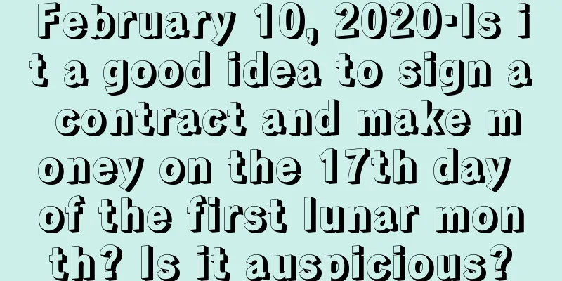 February 10, 2020·Is it a good idea to sign a contract and make money on the 17th day of the first lunar month? Is it auspicious?