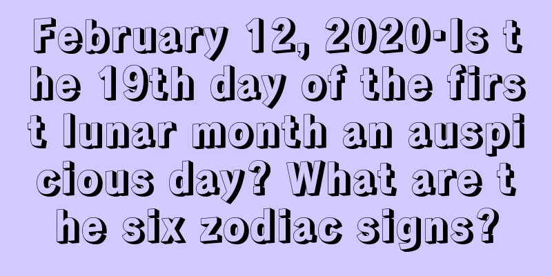 February 12, 2020·Is the 19th day of the first lunar month an auspicious day? What are the six zodiac signs?
