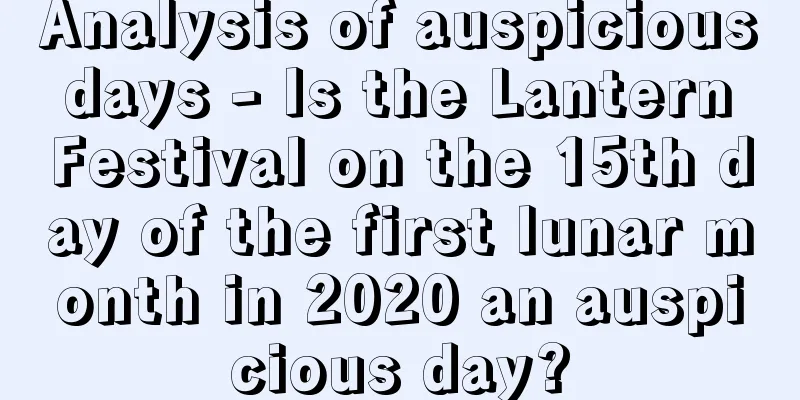 Analysis of auspicious days - Is the Lantern Festival on the 15th day of the first lunar month in 2020 an auspicious day?