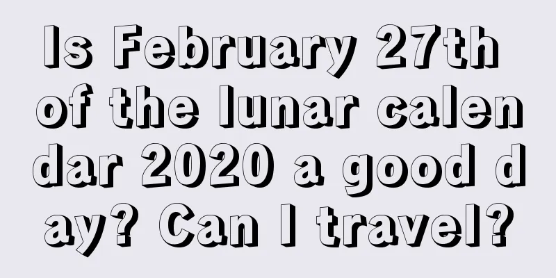 Is February 27th of the lunar calendar 2020 a good day? Can I travel?
