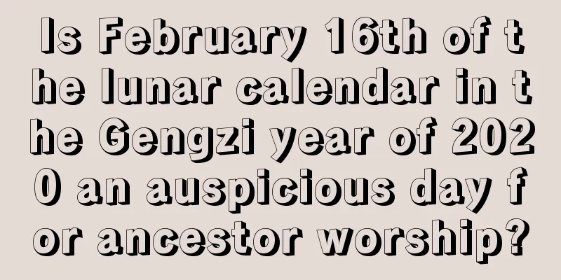 Is February 16th of the lunar calendar in the Gengzi year of 2020 an auspicious day for ancestor worship?