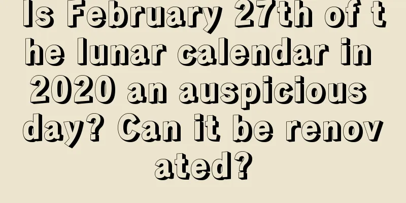 Is February 27th of the lunar calendar in 2020 an auspicious day? Can it be renovated?
