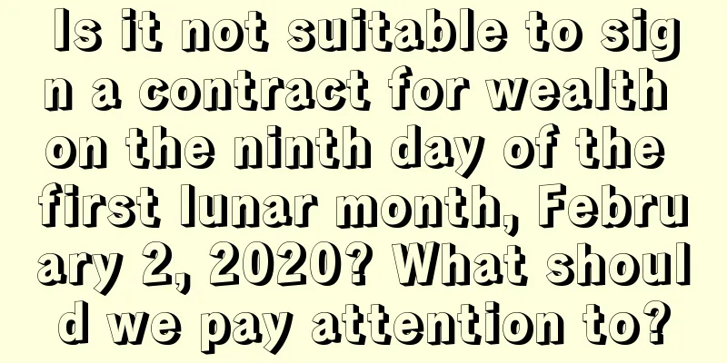 Is it not suitable to sign a contract for wealth on the ninth day of the first lunar month, February 2, 2020? What should we pay attention to?