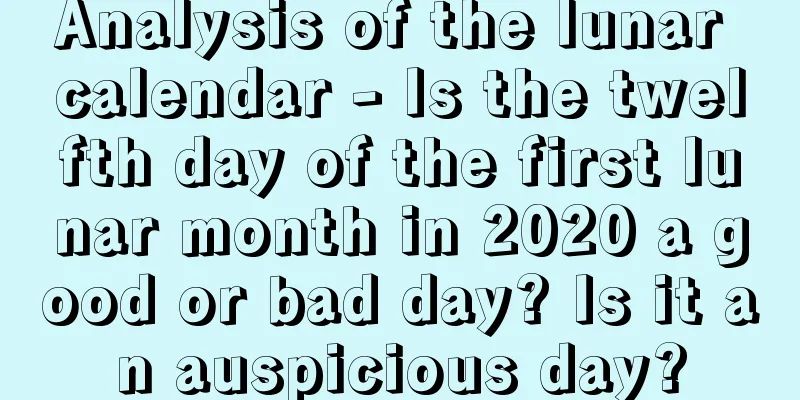 Analysis of the lunar calendar - Is the twelfth day of the first lunar month in 2020 a good or bad day? Is it an auspicious day?