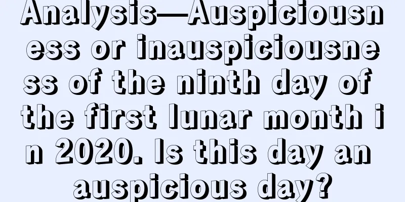 Analysis—Auspiciousness or inauspiciousness of the ninth day of the first lunar month in 2020. Is this day an auspicious day?