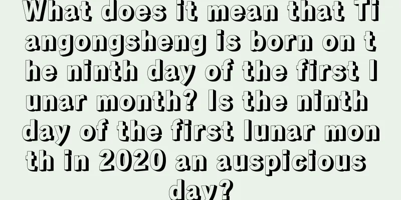 What does it mean that Tiangongsheng is born on the ninth day of the first lunar month? Is the ninth day of the first lunar month in 2020 an auspicious day?
