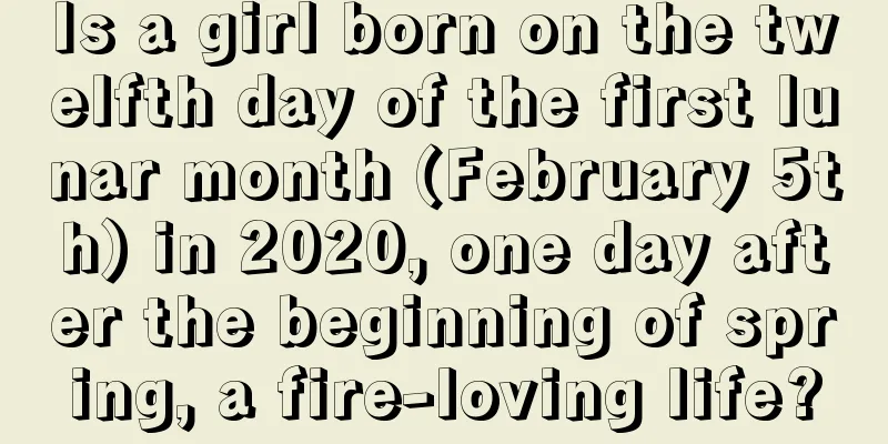 Is a girl born on the twelfth day of the first lunar month (February 5th) in 2020, one day after the beginning of spring, a fire-loving life?