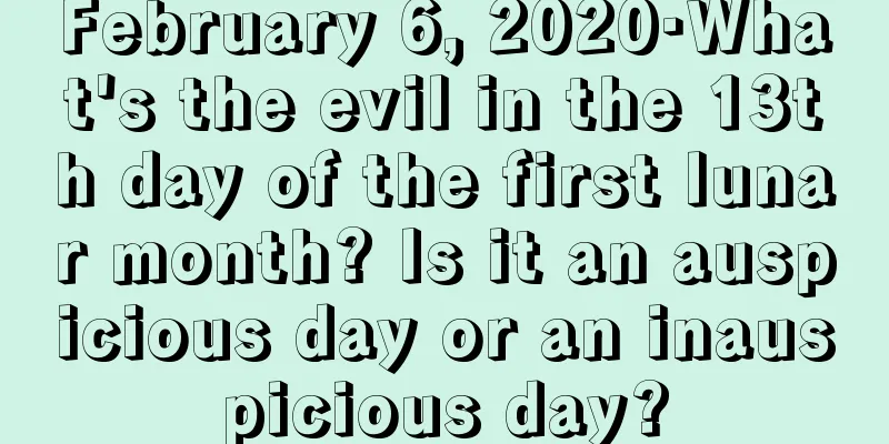 February 6, 2020·What's the evil in the 13th day of the first lunar month? Is it an auspicious day or an inauspicious day?