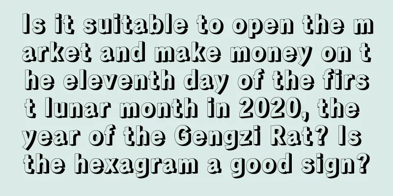 Is it suitable to open the market and make money on the eleventh day of the first lunar month in 2020, the year of the Gengzi Rat? Is the hexagram a good sign?