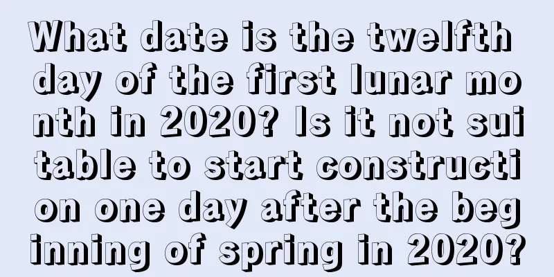 What date is the twelfth day of the first lunar month in 2020? Is it not suitable to start construction one day after the beginning of spring in 2020?