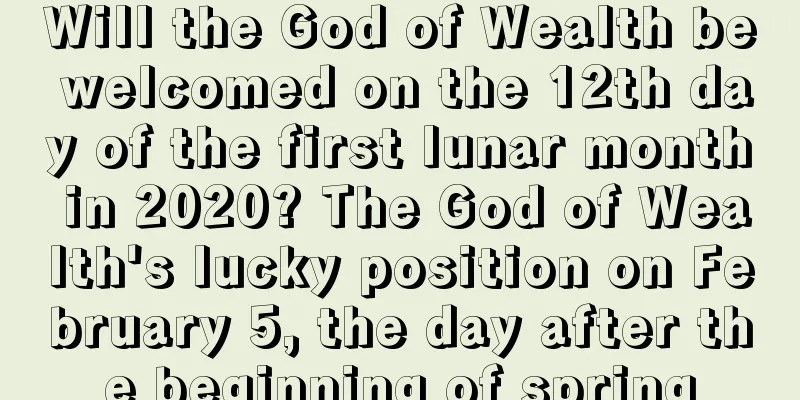 Will the God of Wealth be welcomed on the 12th day of the first lunar month in 2020? The God of Wealth's lucky position on February 5, the day after the beginning of spring