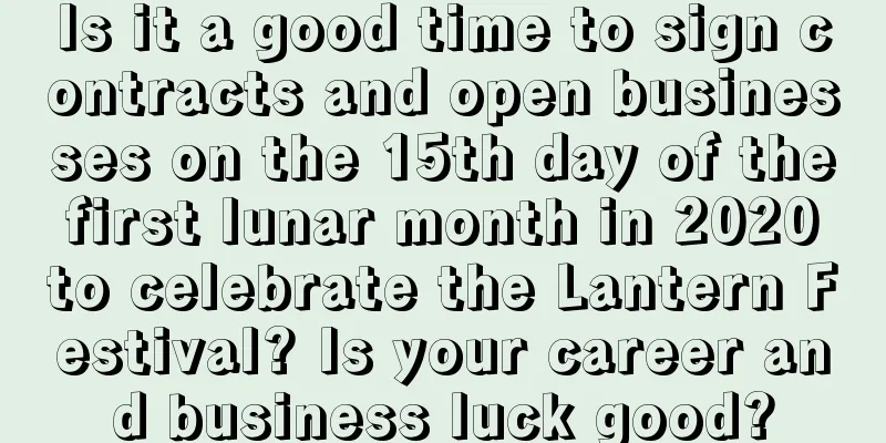 Is it a good time to sign contracts and open businesses on the 15th day of the first lunar month in 2020 to celebrate the Lantern Festival? Is your career and business luck good?