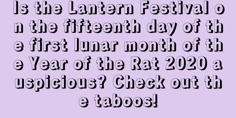 Is the Lantern Festival on the fifteenth day of the first lunar month of the Year of the Rat 2020 auspicious? Check out the taboos!