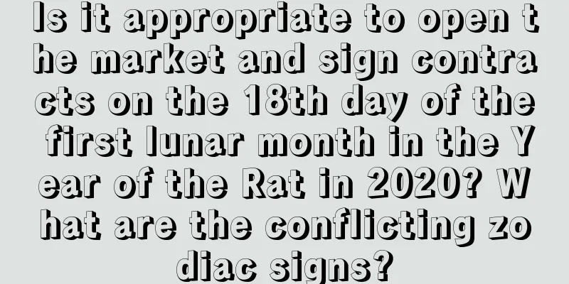 Is it appropriate to open the market and sign contracts on the 18th day of the first lunar month in the Year of the Rat in 2020? What are the conflicting zodiac signs?