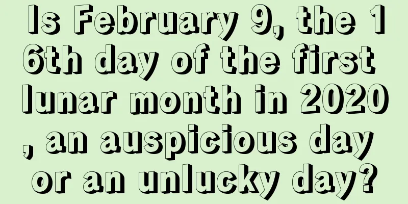 Is February 9, the 16th day of the first lunar month in 2020, an auspicious day or an unlucky day?