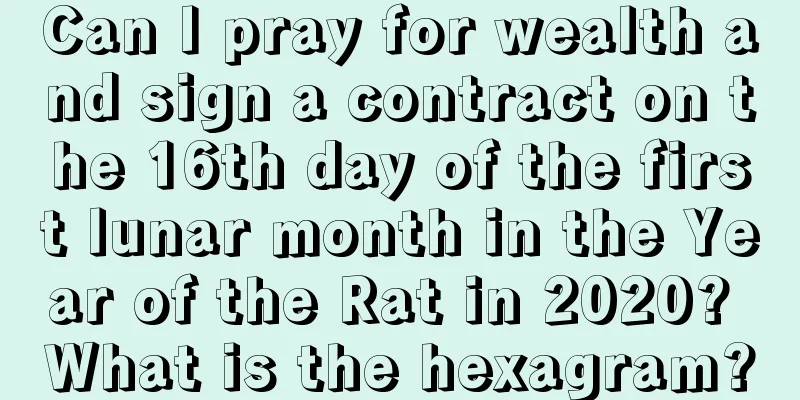 Can I pray for wealth and sign a contract on the 16th day of the first lunar month in the Year of the Rat in 2020? What is the hexagram?