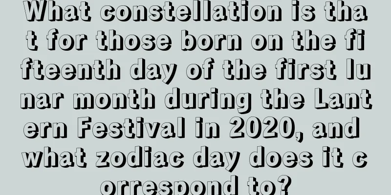 What constellation is that for those born on the fifteenth day of the first lunar month during the Lantern Festival in 2020, and what zodiac day does it correspond to?