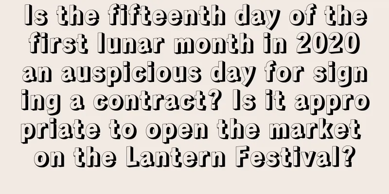 Is the fifteenth day of the first lunar month in 2020 an auspicious day for signing a contract? Is it appropriate to open the market on the Lantern Festival?