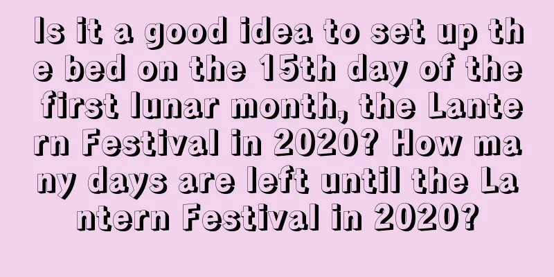 Is it a good idea to set up the bed on the 15th day of the first lunar month, the Lantern Festival in 2020? How many days are left until the Lantern Festival in 2020?