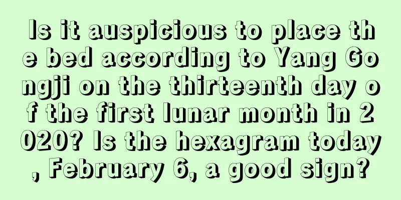 Is it auspicious to place the bed according to Yang Gongji on the thirteenth day of the first lunar month in 2020? Is the hexagram today, February 6, a good sign?