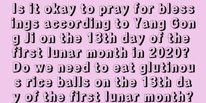 Is it okay to pray for blessings according to Yang Gong Ji on the 13th day of the first lunar month in 2020? Do we need to eat glutinous rice balls on the 13th day of the first lunar month?