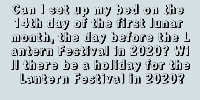Can I set up my bed on the 14th day of the first lunar month, the day before the Lantern Festival in 2020? Will there be a holiday for the Lantern Festival in 2020?