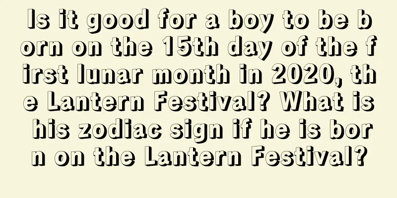Is it good for a boy to be born on the 15th day of the first lunar month in 2020, the Lantern Festival? What is his zodiac sign if he is born on the Lantern Festival?