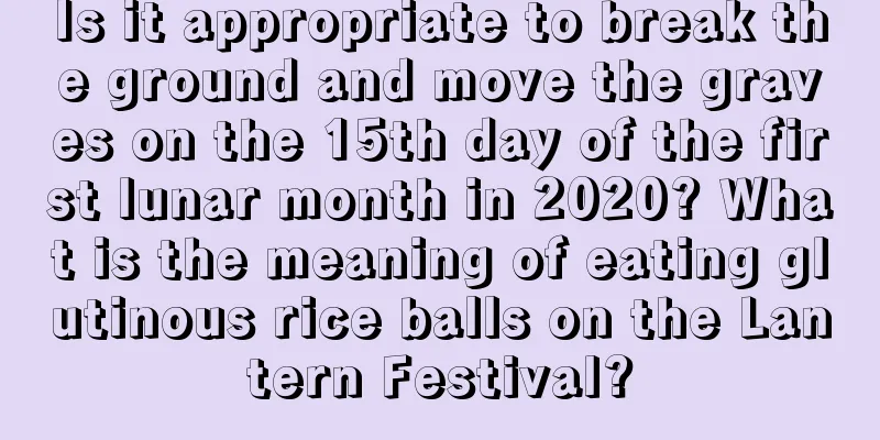 Is it appropriate to break the ground and move the graves on the 15th day of the first lunar month in 2020? What is the meaning of eating glutinous rice balls on the Lantern Festival?