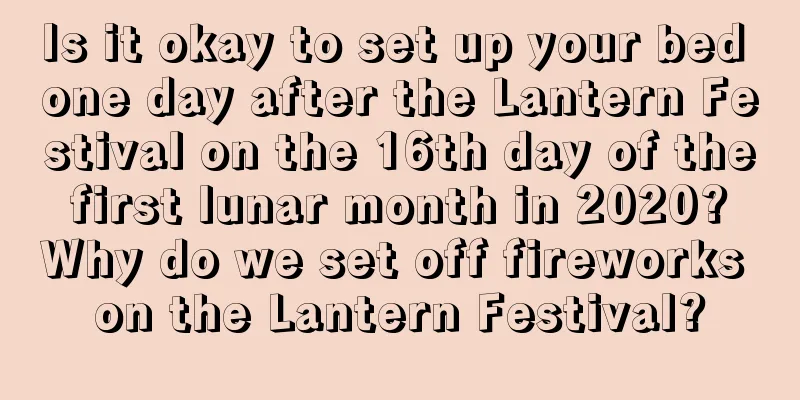 Is it okay to set up your bed one day after the Lantern Festival on the 16th day of the first lunar month in 2020? Why do we set off fireworks on the Lantern Festival?