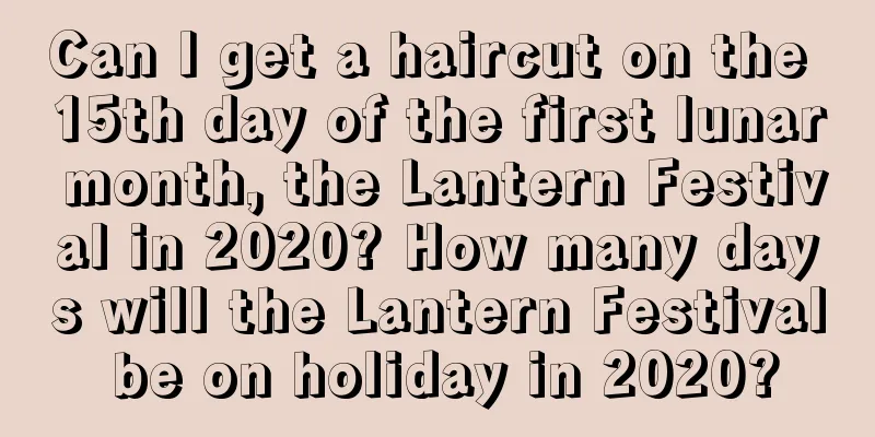 Can I get a haircut on the 15th day of the first lunar month, the Lantern Festival in 2020? How many days will the Lantern Festival be on holiday in 2020?