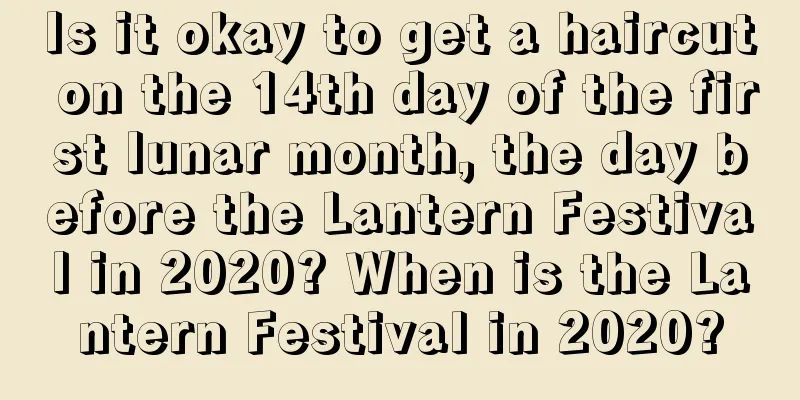Is it okay to get a haircut on the 14th day of the first lunar month, the day before the Lantern Festival in 2020? When is the Lantern Festival in 2020?