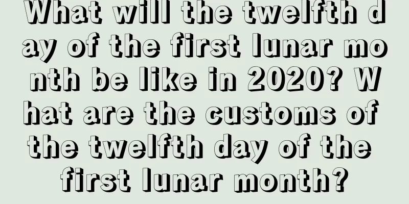 What will the twelfth day of the first lunar month be like in 2020? What are the customs of the twelfth day of the first lunar month?