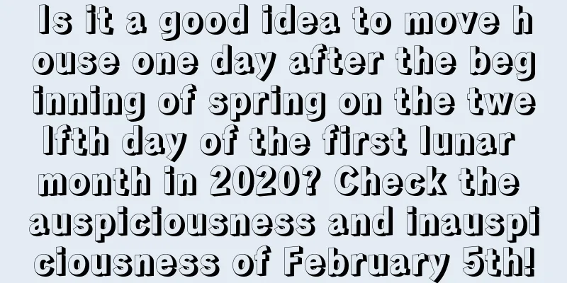 Is it a good idea to move house one day after the beginning of spring on the twelfth day of the first lunar month in 2020? Check the auspiciousness and inauspiciousness of February 5th!