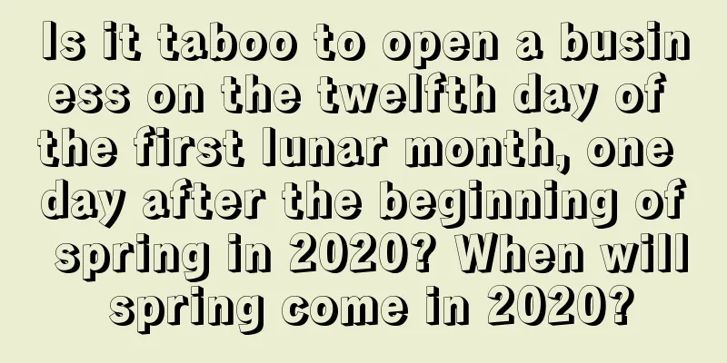 Is it taboo to open a business on the twelfth day of the first lunar month, one day after the beginning of spring in 2020? When will spring come in 2020?