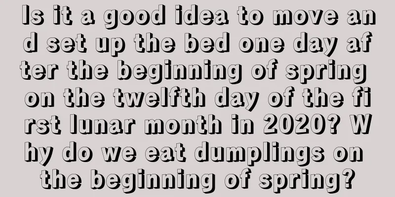 Is it a good idea to move and set up the bed one day after the beginning of spring on the twelfth day of the first lunar month in 2020? Why do we eat dumplings on the beginning of spring?