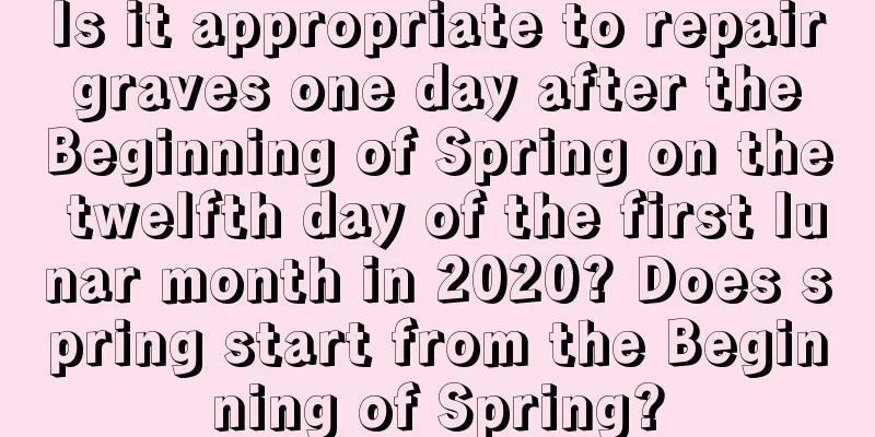 Is it appropriate to repair graves one day after the Beginning of Spring on the twelfth day of the first lunar month in 2020? Does spring start from the Beginning of Spring?