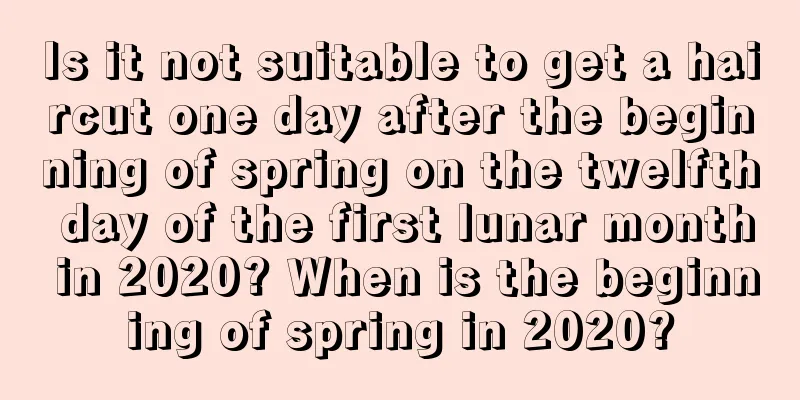 Is it not suitable to get a haircut one day after the beginning of spring on the twelfth day of the first lunar month in 2020? When is the beginning of spring in 2020?
