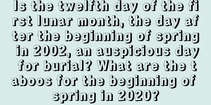 Is the twelfth day of the first lunar month, the day after the beginning of spring in 2002, an auspicious day for burial? What are the taboos for the beginning of spring in 2020?