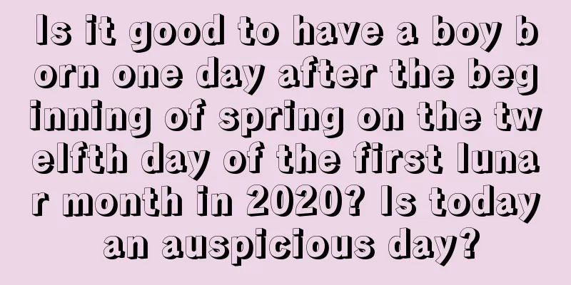 Is it good to have a boy born one day after the beginning of spring on the twelfth day of the first lunar month in 2020? Is today an auspicious day?